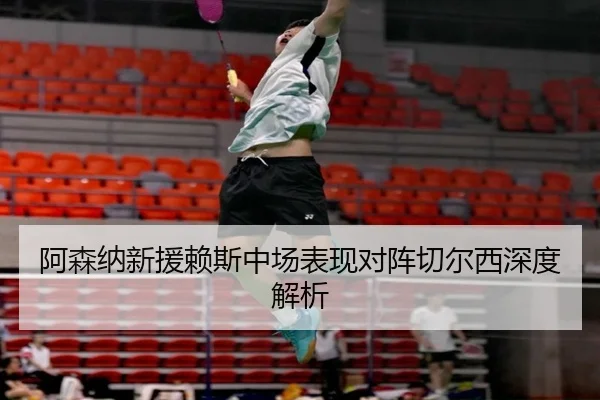 阿森纳新援赖斯中场表现对阵切尔西深度解析